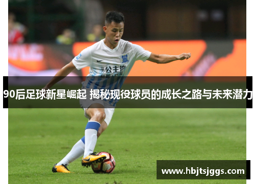 90后足球新星崛起 揭秘现役球员的成长之路与未来潜力