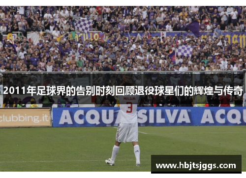 2011年足球界的告别时刻回顾退役球星们的辉煌与传奇