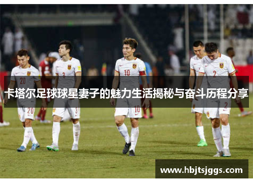 卡塔尔足球球星妻子的魅力生活揭秘与奋斗历程分享
