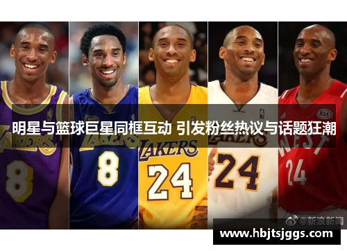 明星与篮球巨星同框互动 引发粉丝热议与话题狂潮