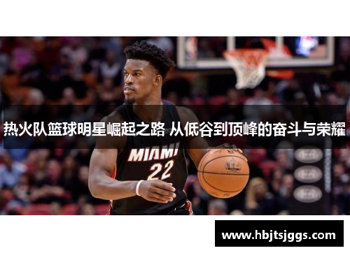 热火队篮球明星崛起之路 从低谷到顶峰的奋斗与荣耀