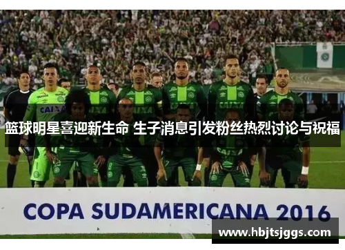 篮球明星喜迎新生命 生子消息引发粉丝热烈讨论与祝福