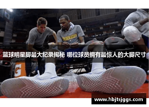 篮球明星脚最大纪录揭秘 哪位球员拥有最惊人的大脚尺寸