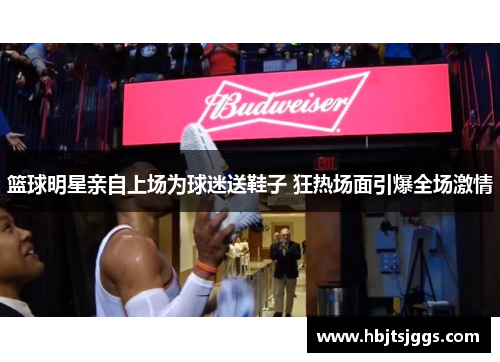 篮球明星亲自上场为球迷送鞋子 狂热场面引爆全场激情