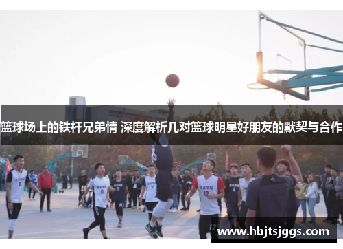 篮球场上的铁杆兄弟情 深度解析几对篮球明星好朋友的默契与合作