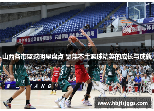 山西各市篮球明星盘点 聚焦本土篮球精英的成长与成就