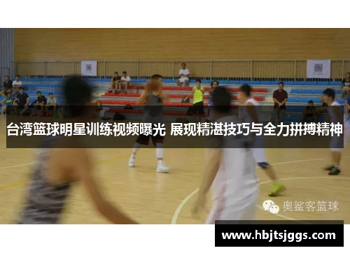 台湾篮球明星训练视频曝光 展现精湛技巧与全力拼搏精神